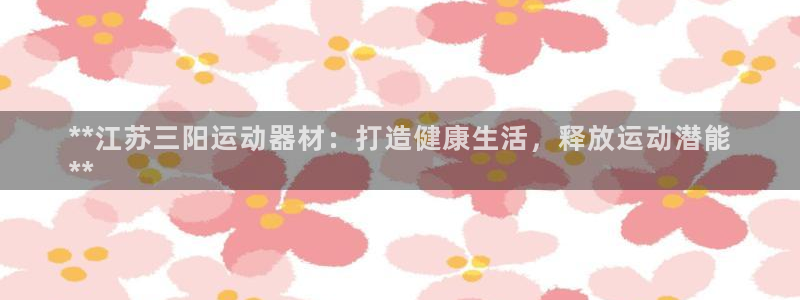 意昂体育3平台注册要钱吗：**江苏三阳运动器材：打造