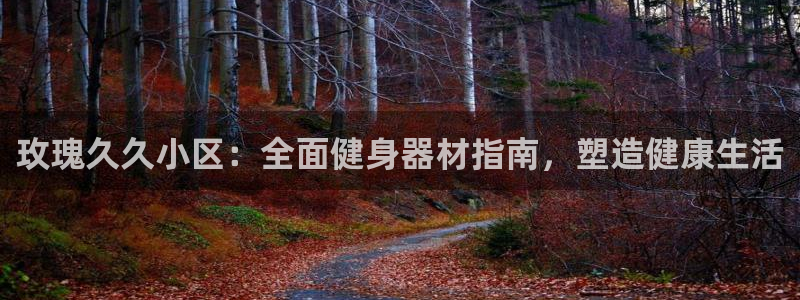 意昂体育3联系电话：玫瑰久久小区：全面健身器材指南，