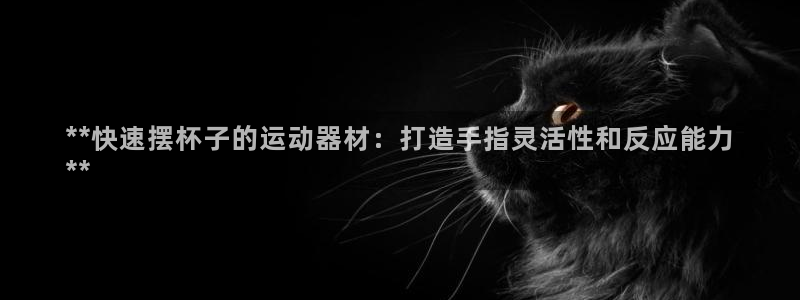 意昂体育3招商电话地址是多少：**快速摆杯子的运动器
