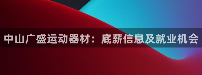 意昂3集团官网首页：中山广盛运动器材：底薪信息及就业