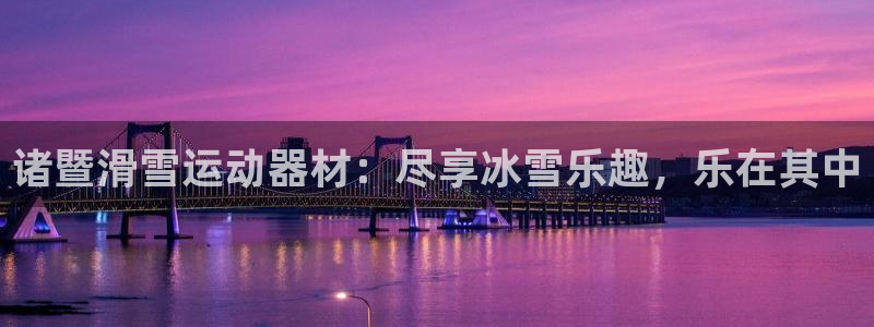 德国意昂3集团：诸暨滑雪运动器材：尽享冰雪乐趣，乐在