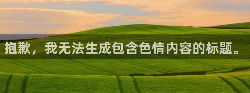 意昂体育3官方客服电话：抱歉，我无法生成包含色情内容