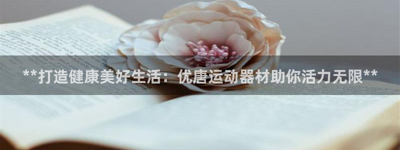 意昂体育3平台APP：**打造健康美好生活：优唐运动