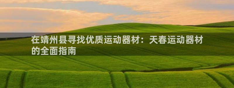 意昂3娱乐网站：在靖州县寻找优质运动器材：天春运动器