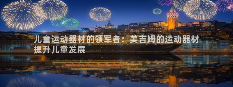 意昂体育3平台假的吗是真的吗吗：儿童运动器材的领军者