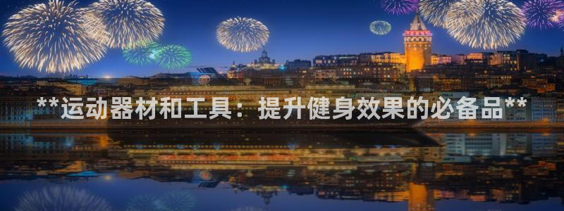 意昂体育3娱乐：**运动器材和工具：提升健身效果的必