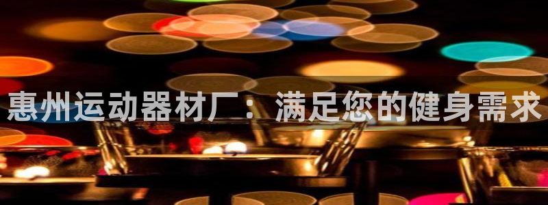 意昂3娱乐首页官网下载：惠州运动器材厂：满足您的健身