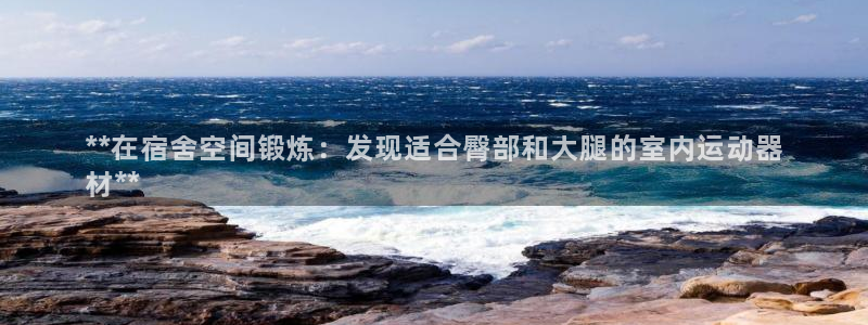 意昂体育3平台：**在宿舍空间锻炼：发现适合臀部和大