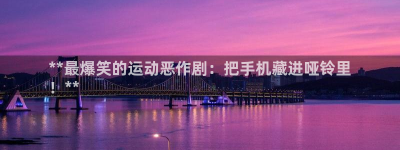 意昂3官网：**最爆笑的运动恶作剧：把手机藏进哑铃里