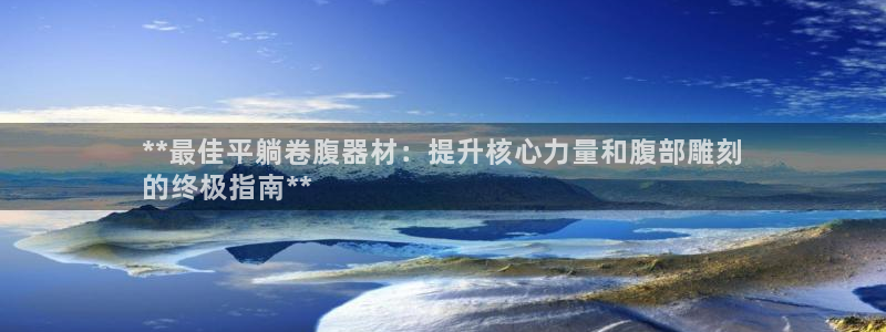 意昂体育3是干嘛的公司：**最佳平躺卷腹器材：提升核