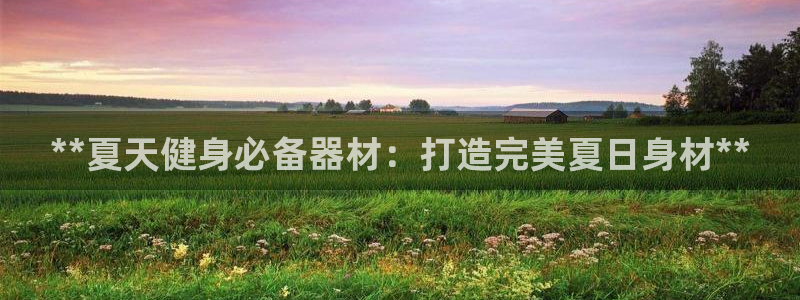 意昂集团官网：**夏天健身必备器材：打造完美夏日身材