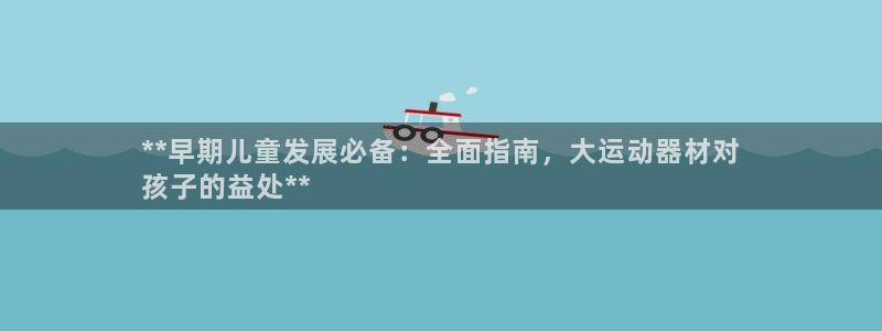 意昂3集团官网首页网址：**早期儿童发展必备：全面指