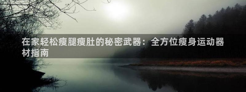 意昂体育3招商电话地址是多少：在家轻松瘦腿瘦肚的秘密