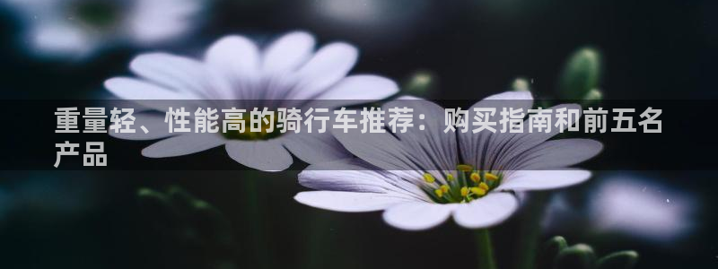 意昂体育3招商电话是多少啊：重量轻、性能高的骑行车推