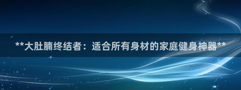 意昂体育3平台APP：**大肚腩终结者：适合所有身材