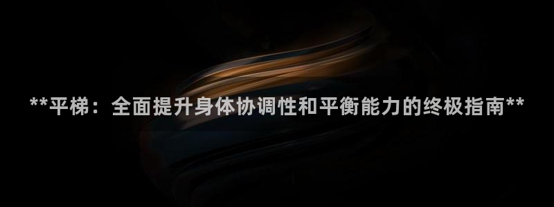 意昂体育3平台是正规平台吗知乎：**平梯：全面提升身