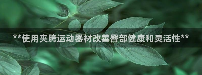 意昂体育3招商电话地址查询：**使用夹胯运动器材改善