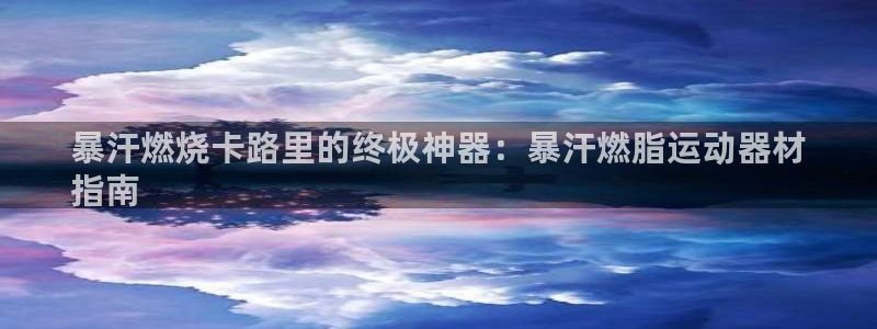 意昂3开户：暴汗燃烧卡路里的终极神器：暴汗燃脂运动器