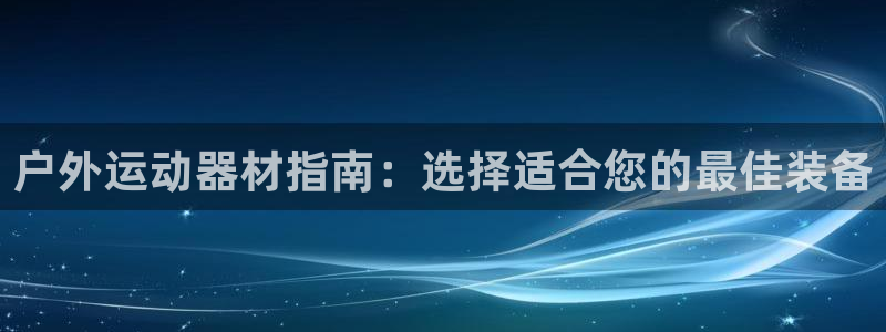 意昂体育3招商电话号码是多少号：户外运动器材指南：选