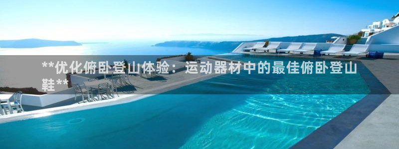 意昂体育3平台注册：**优化俯卧登山体验：运动器材中