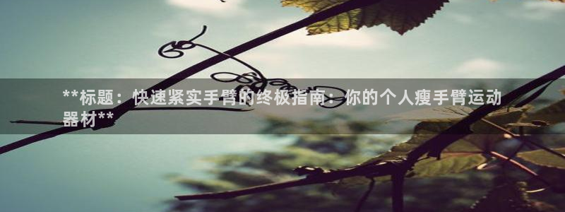 意昂3娱乐：**标题：快速紧实手臂的终极指南：你的个人瘦手臂