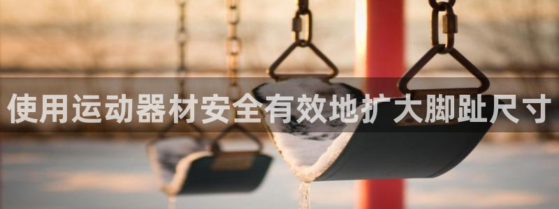 意昂3娱乐：使用运动器材安全有效地扩大脚趾尺寸