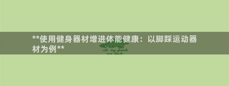意昂体育3平台是正规平台吗知乎：**使用健身器材增进