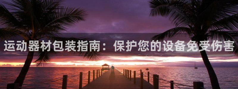 意昂体育3招商电话地址是多少：运动器材包装指南：保护