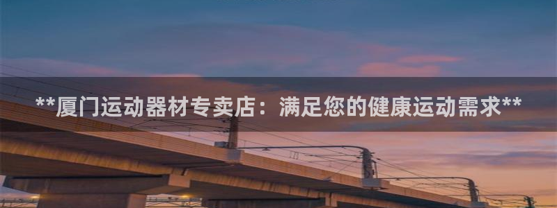 意昂体育3招商电话号码是多少：**厦门运动器材专卖店