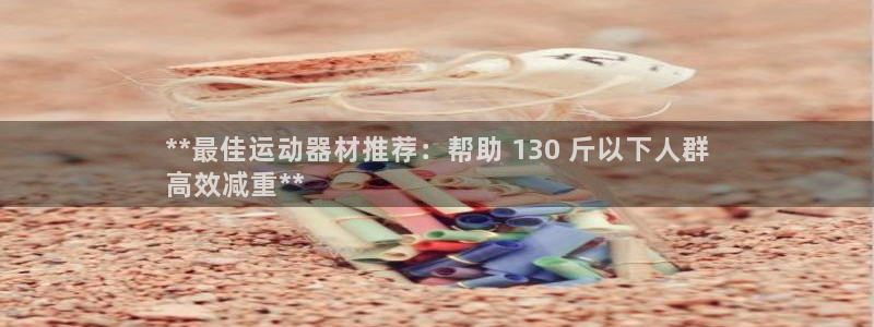 意昂平台体育：**最佳运动器材推荐：帮助 130 斤