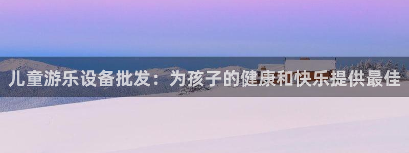 意昂3集团官网网址：儿童游乐设备批发：为孩子的健康和