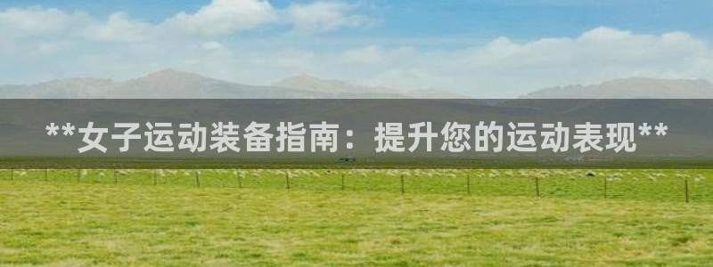 海南意昂体育3：**女子运动装备指南：提升您的运动表