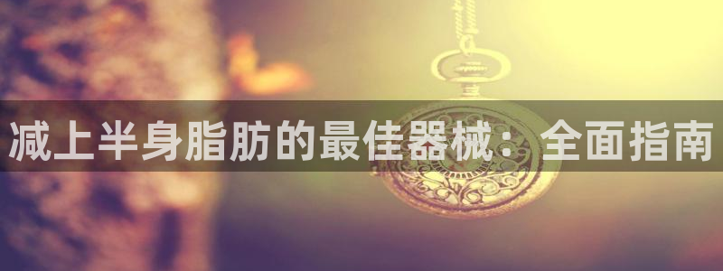 意昂体育3平台假的吗是真的吗：减上半身脂肪的最佳器械