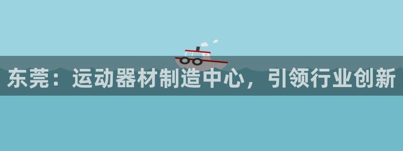 德国意昂3集团：东莞：运动器材制造中心，引领行业创新