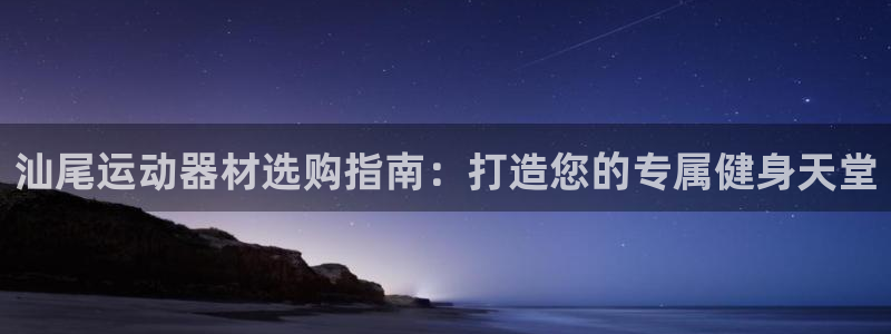 意昂体育3招商：汕尾运动器材选购指南：打造您的专属健身天堂