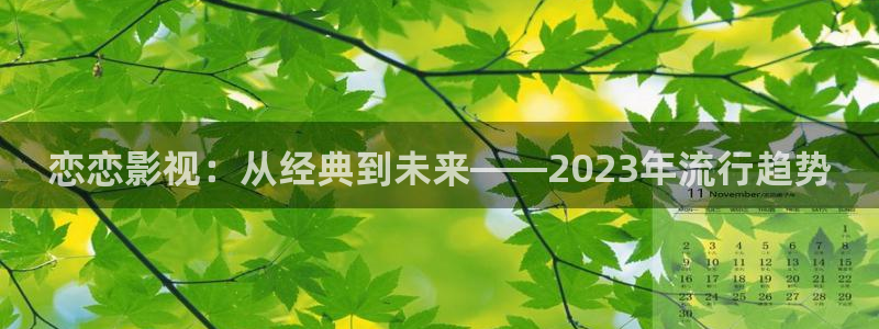 悟空快看视频：恋恋影视：从经典到未来——2023年流行趋势